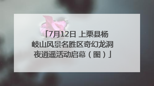 7月12日 上栗县杨岐山风景名胜区奇幻龙洞夜逍遥活动启幕（图）