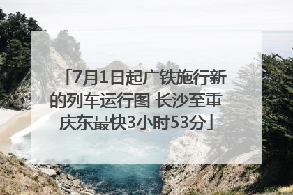 7月1日起广铁施行新的列车运行图 长沙至重庆东最快3小时53分