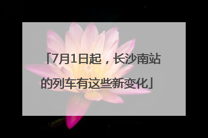 7月1日起，长沙南站的列车有这些新变化