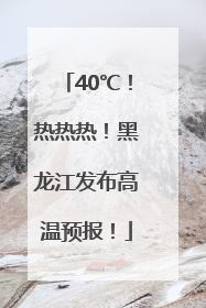 40℃！热热热！黑龙江发布高温预报！