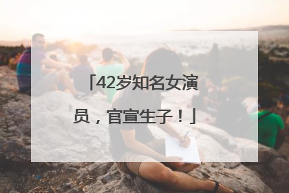 42岁知名女演员，官宣生子！