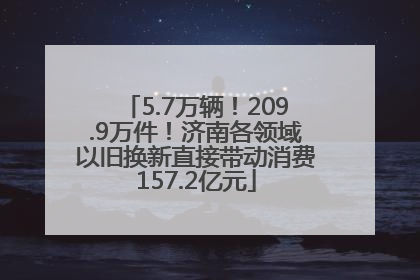 5.7万辆！209.9万件！济南各领域以旧换新直接带动消费157.2亿元