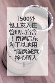 500外包工友入住管理层宿舍！南通启东海工基地用“腾房诚意”拴心留人