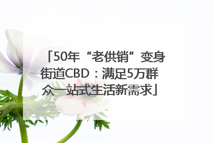 50年“老供销”变身街道CBD：满足5万群众一站式生活新需求
