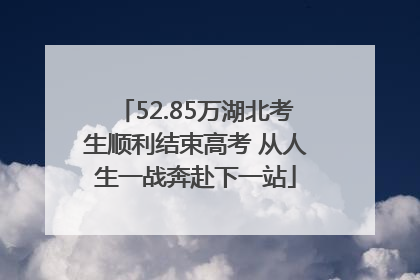 52.85万湖北考生顺利结束高考 从人生一战奔赴下一站