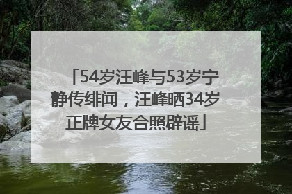 54岁汪峰与53岁宁静传绯闻，汪峰晒34岁正牌女友合照辟谣