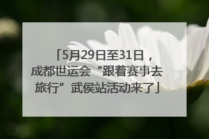 5月29日至31日，成都世运会“跟着赛事去旅行”武侯站活动来了