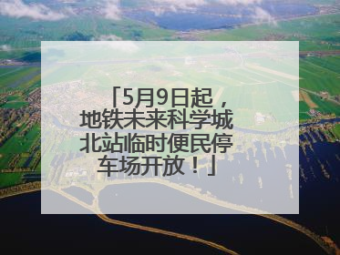 5月9日起，地铁未来科学城北站临时便民停车场开放！