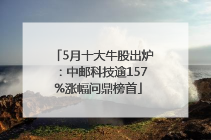 5月十大牛股出炉：中邮科技逾157%涨幅问鼎榜首