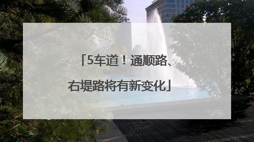 5车道！通顺路、右堤路将有新变化
