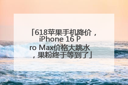 618苹果手机降价，iPhone 16 Pro Max价格大跳水，果粉终于等到了