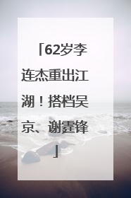 62岁李连杰重出江湖！搭档吴京、谢霆锋