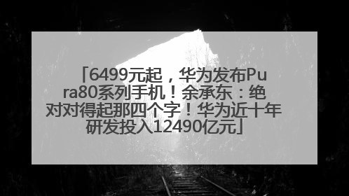 6499元起，华为发布Pura80系列手机！余承东：绝对对得起那四个字！华为近十年研发投入12490亿元