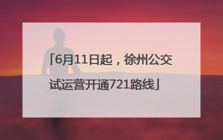 6月11日起，徐州公交试运营开通721路线