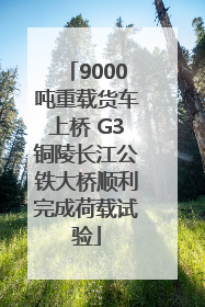 9000吨重载货车上桥 G3铜陵长江公铁大桥顺利完成荷载试验
