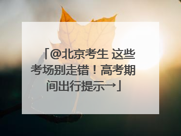 @北京考生 这些考场别走错！高考期间出行提示→