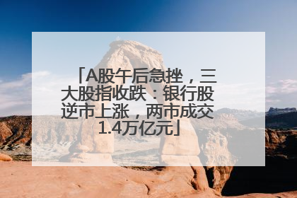 A股午后急挫，三大股指收跌：银行股逆市上涨，两市成交1.4万亿元
