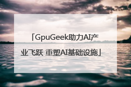 GpuGeek助力AI产业飞跃 重塑AI基础设施