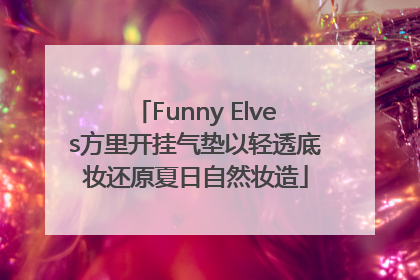 Funny Elves方里开挂气垫以轻透底妆还原夏日自然妆造
